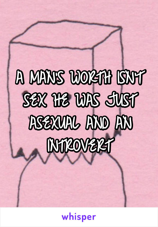 A MAN'S WORTH ISN'T SEX HE WAS JUST ASEXUAL AND AN INTROVERT