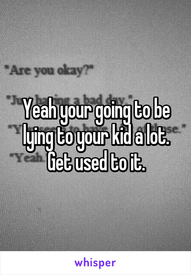 Yeah your going to be lying to your kid a lot. Get used to it.