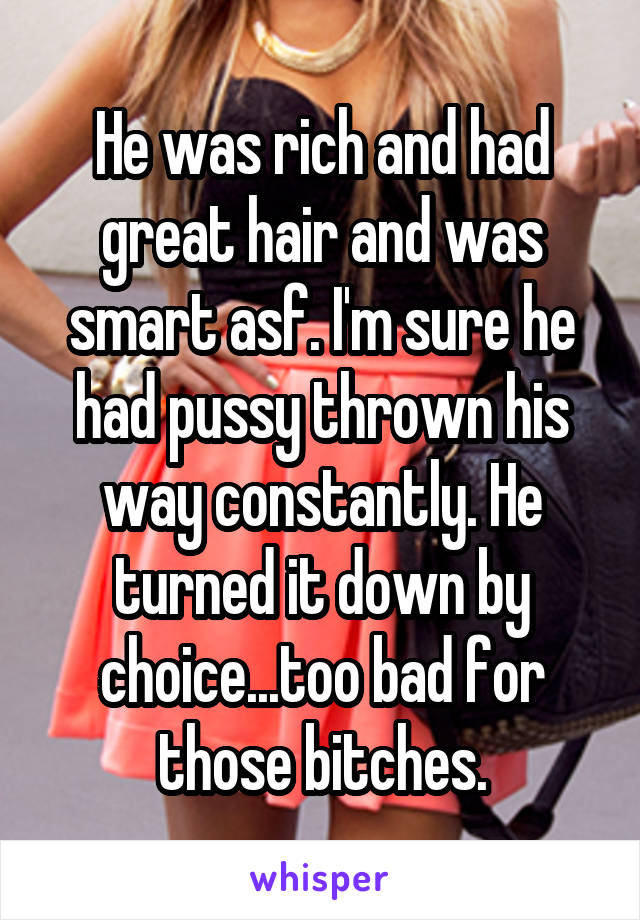 He was rich and had great hair and was smart asf. I'm sure he had pussy thrown his way constantly. He turned it down by choice...too bad for those bitches.