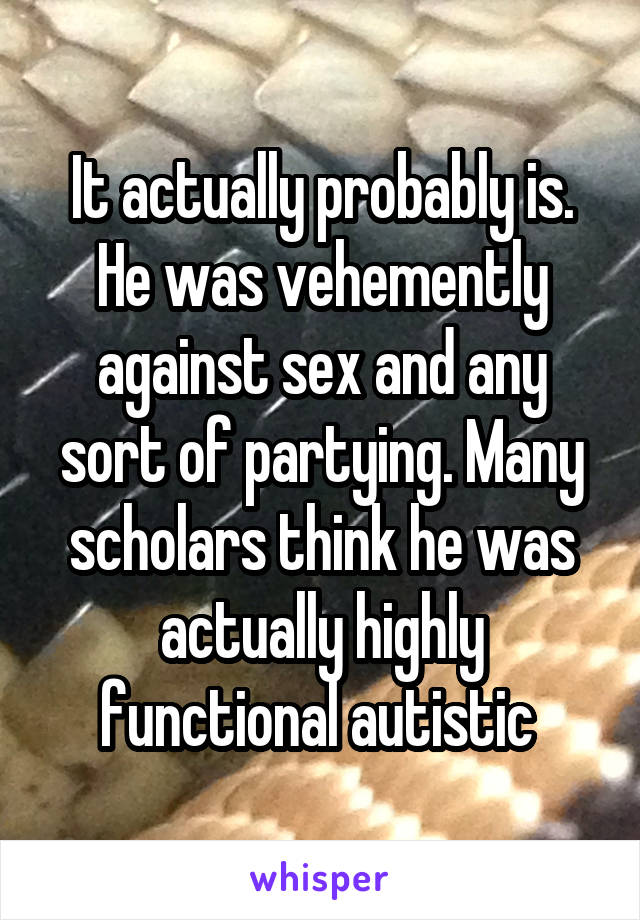 It actually probably is. He was vehemently against sex and any sort of partying. Many scholars think he was actually highly functional autistic 