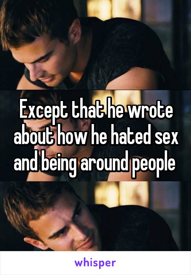 Except that he wrote about how he hated sex and being around people 