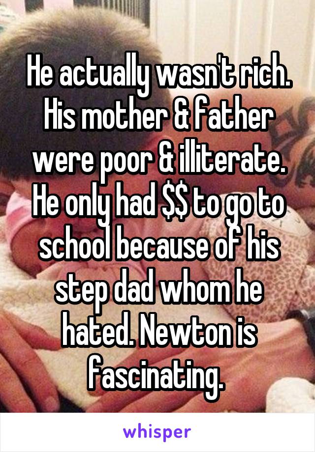 He actually wasn't rich. His mother & father were poor & illiterate. He only had $$ to go to school because of his step dad whom he hated. Newton is fascinating. 