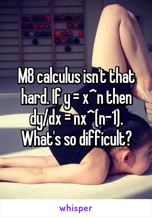 M8 calculus isn't that hard. If y = x^n then dy/dx = nx^(n-1).
What's so difficult?