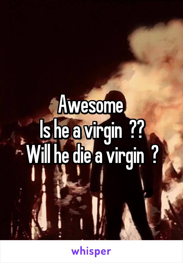 Awesome 
Is he a virgin  ??
Will he die a virgin  ?