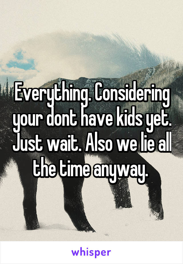 Everything. Considering your dont have kids yet. Just wait. Also we lie all the time anyway. 