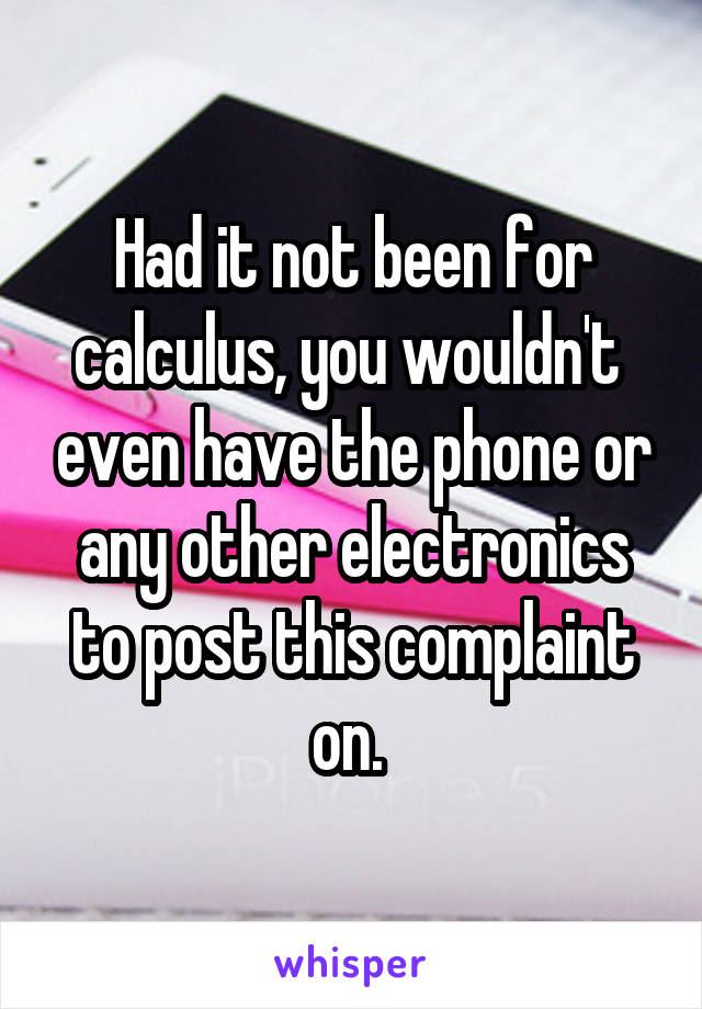 Had it not been for calculus, you wouldn't  even have the phone or any other electronics to post this complaint on. 