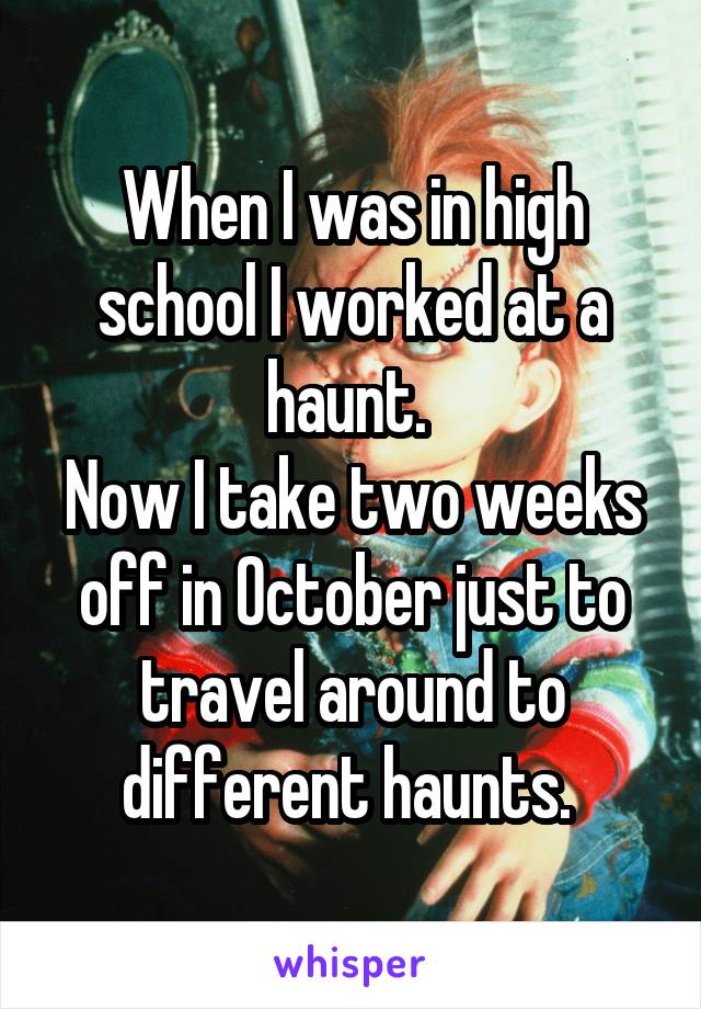 When I was in high school I worked at a haunt. 
Now I take two weeks off in October just to travel around to different haunts. 