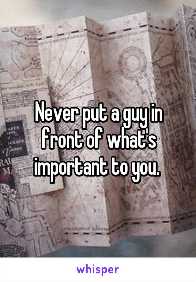 Never put a guy in front of what's important to you. 
