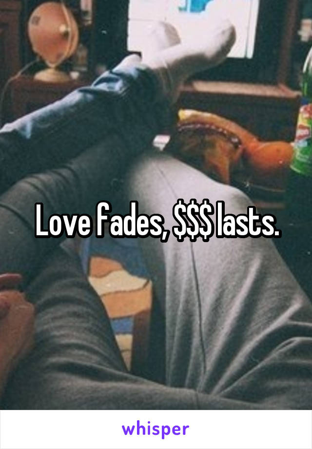 Love fades, $$$ lasts.