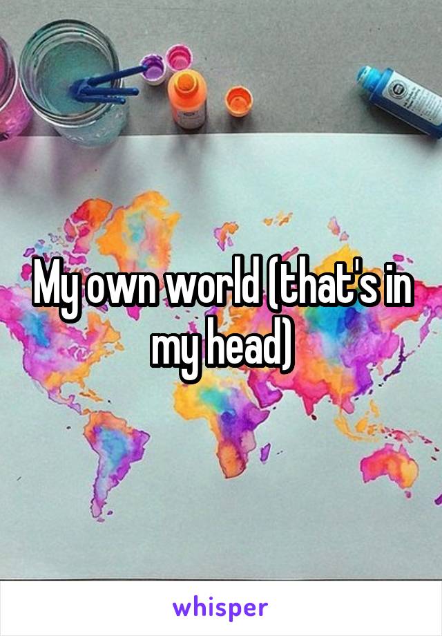 My own world (that's in my head)