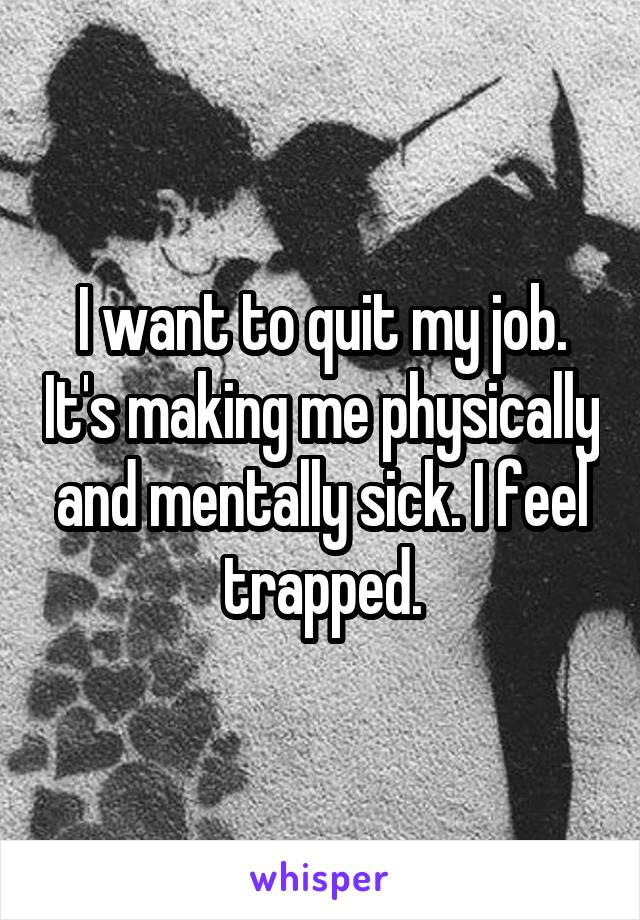 I want to quit my job. It's making me physically and mentally sick. I feel trapped.