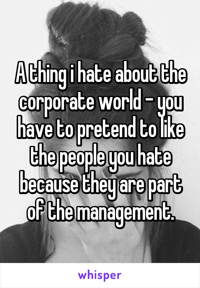 A thing i hate about the corporate world - you have to pretend to like the people you hate because they are part of the management.