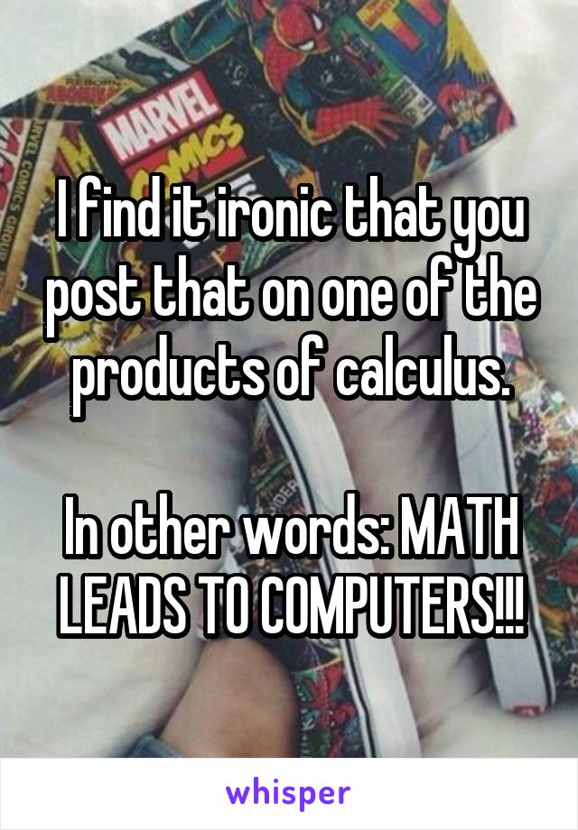 I find it ironic that you post that on one of the products of calculus.

In other words: MATH LEADS TO COMPUTERS!!!