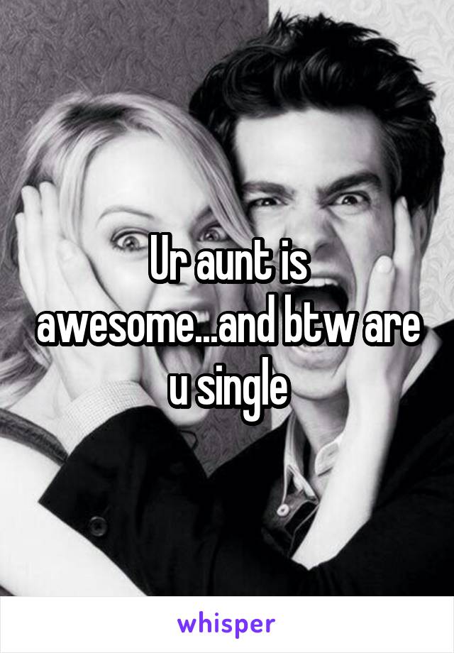 Ur aunt is awesome...and btw are u single