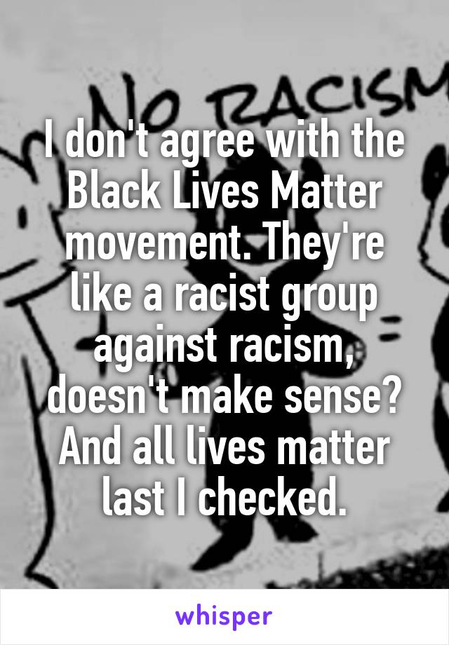 I don't agree with the Black Lives Matter movement. They're like a racist group against racism, doesn't make sense? And all lives matter last I checked.