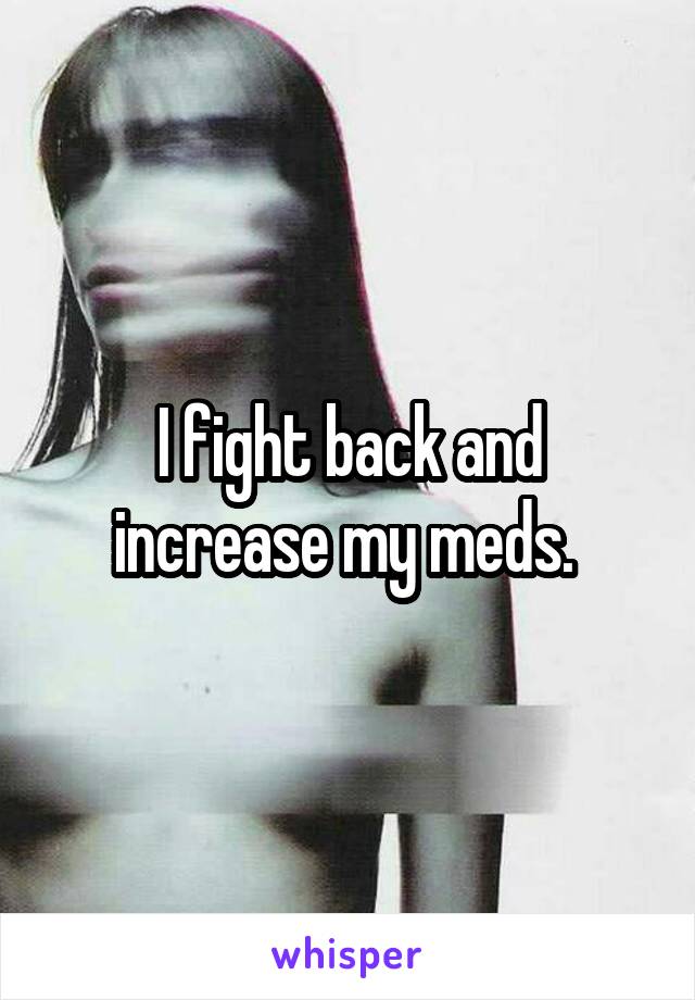 I fight back and increase my meds. 
