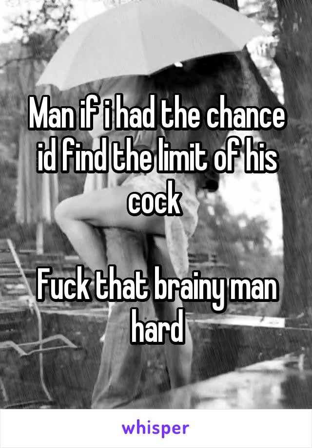 Man if i had the chance id find the limit of his cock 

Fuck that brainy man hard