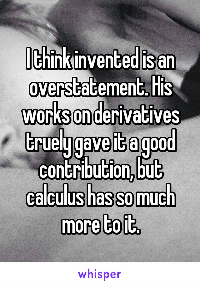 I think invented is an overstatement. His works on derivatives truely gave it a good contribution, but calculus has so much more to it.