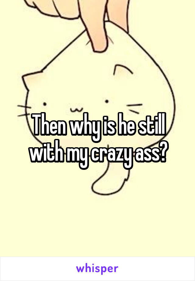 Then why is he still with my crazy ass?