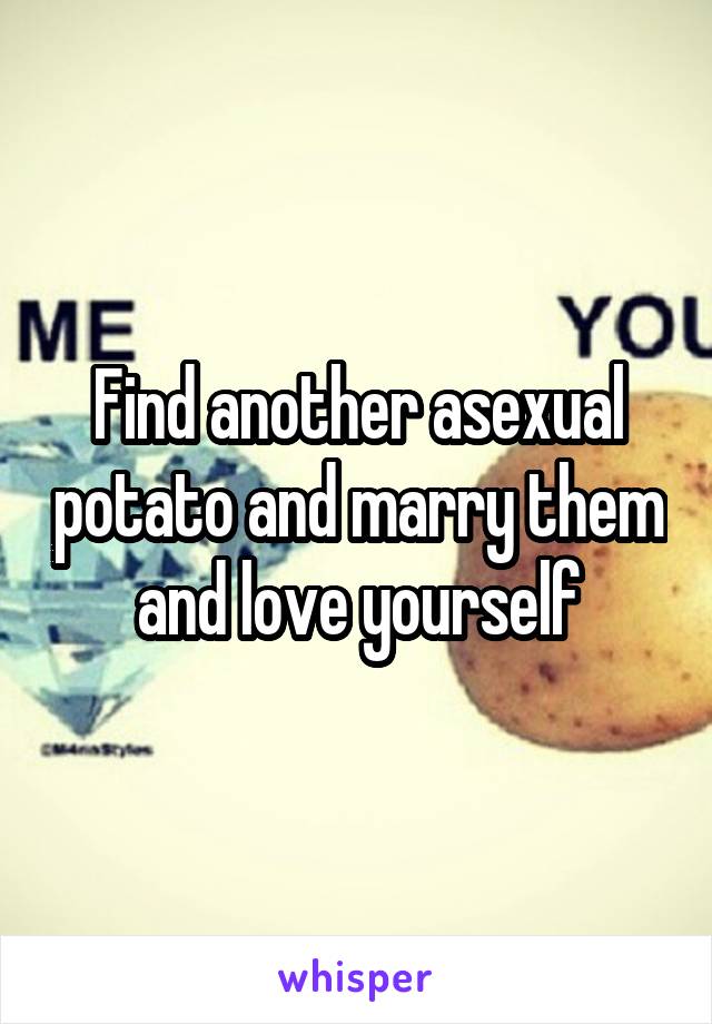 Find another asexual potato and marry them and love yourself