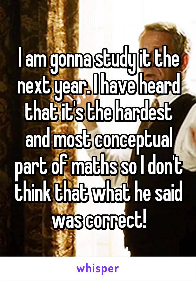 I am gonna study it the next year. I have heard that it's the hardest and most conceptual part of maths so I don't think that what he said was correct!