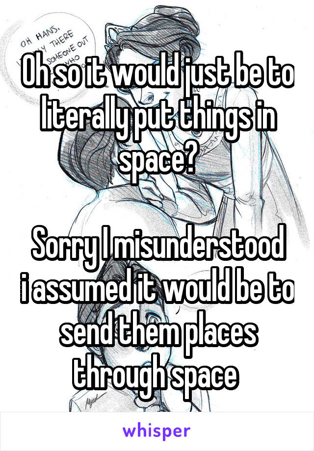 Oh so it would just be to literally put things in space?

Sorry I misunderstood i assumed it would be to send them places through space 