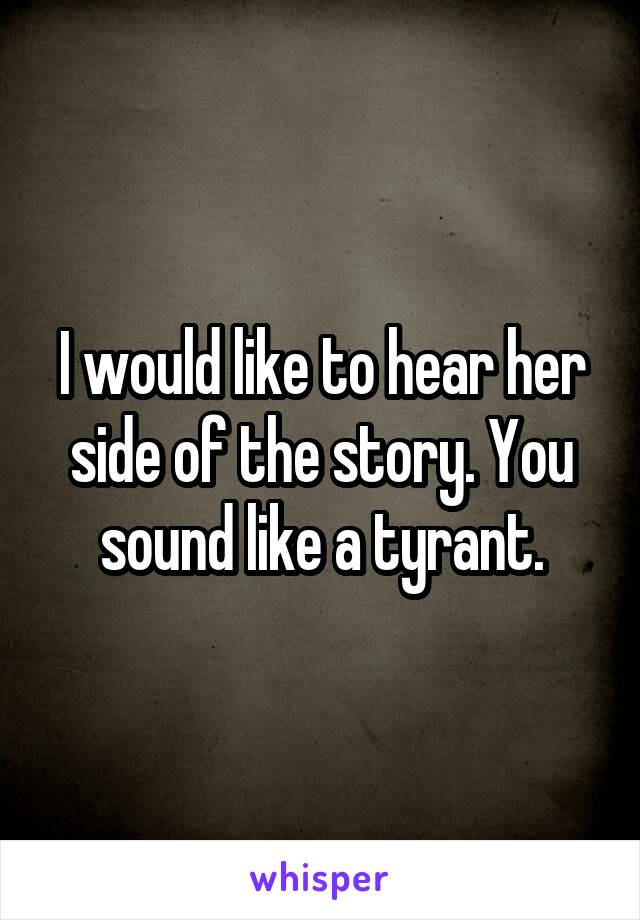 I would like to hear her side of the story. You sound like a tyrant.