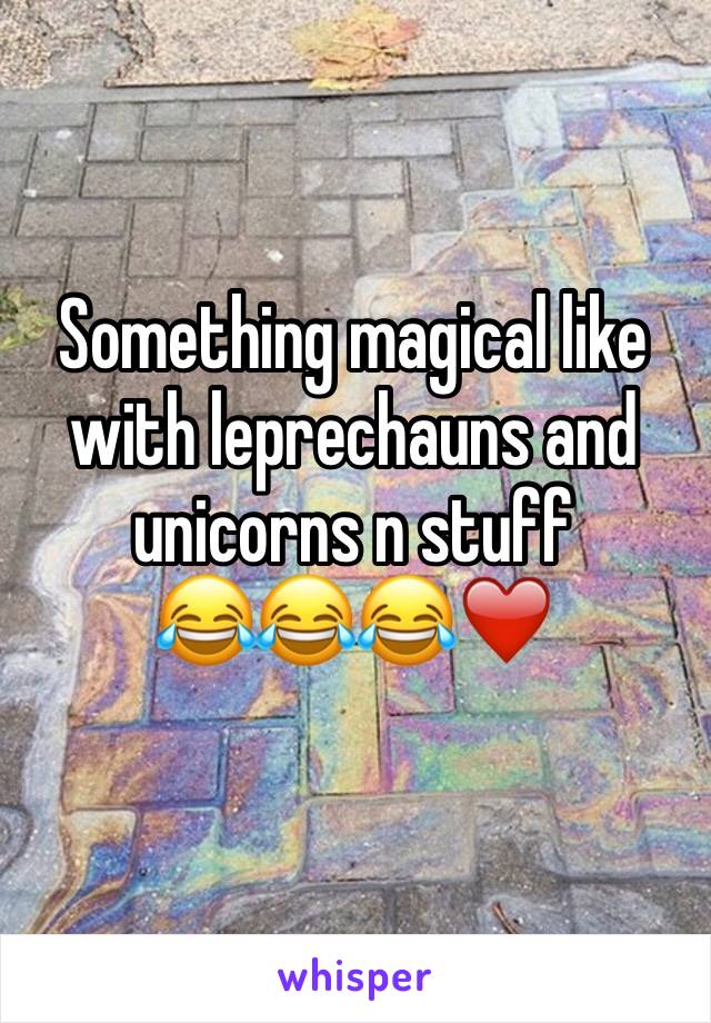 Something magical like with leprechauns and unicorns n stuff
😂😂😂❤️