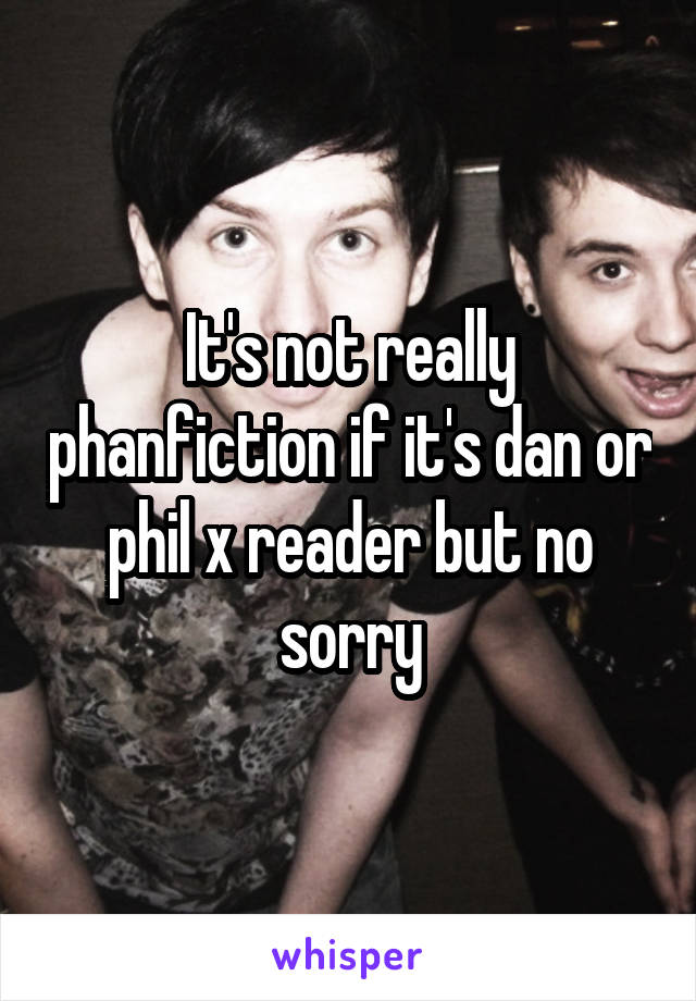 It's not really phanfiction if it's dan or phil x reader but no sorry