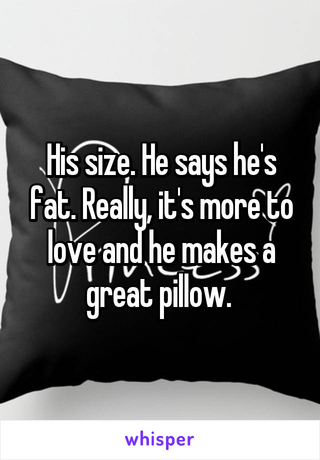 His size. He says he's fat. Really, it's more to love and he makes a great pillow. 
