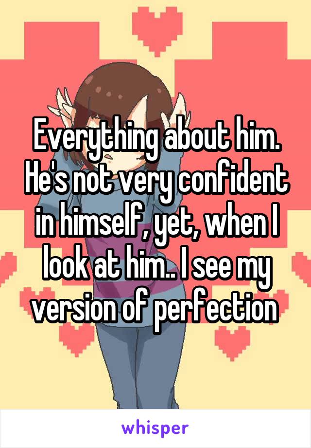 Everything about him. He's not very confident in himself, yet, when I look at him.. I see my version of perfection 