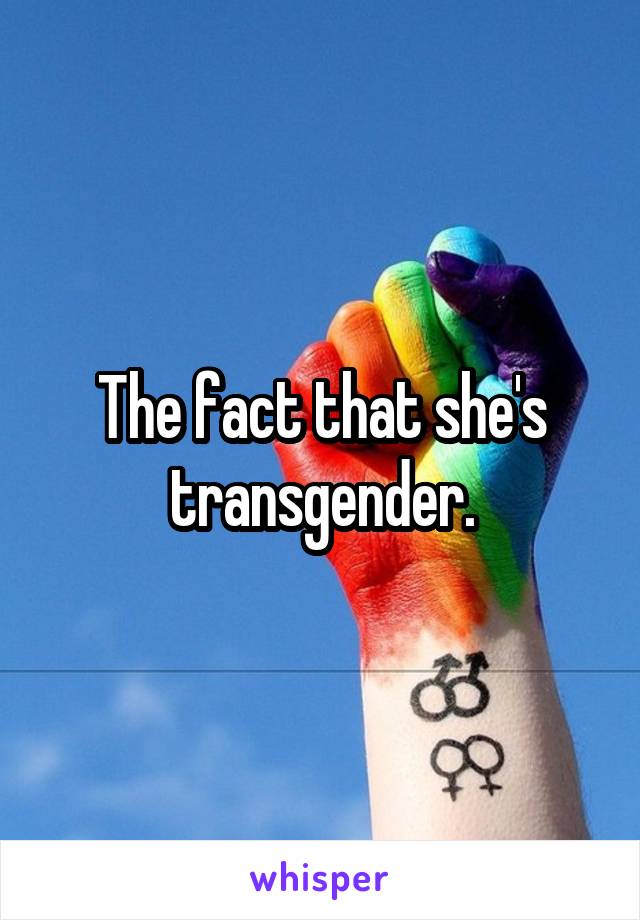 The fact that she's transgender.