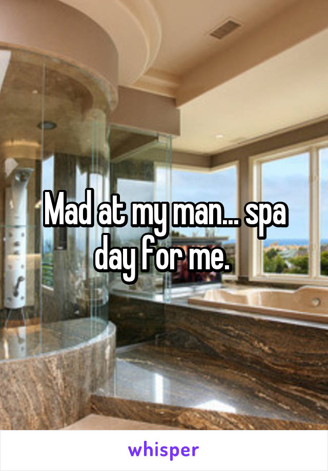 Mad at my man... spa day for me. 