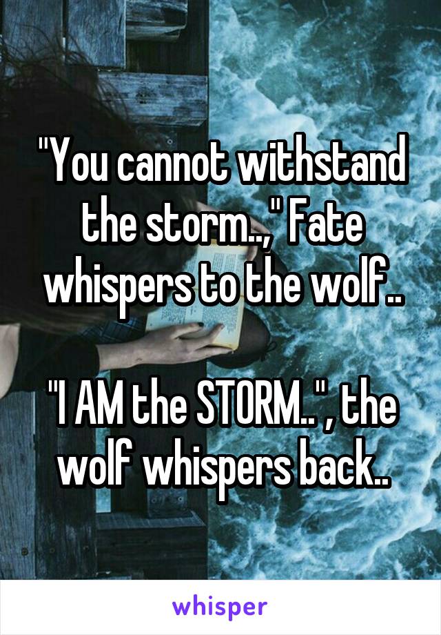 "You cannot withstand the storm..," Fate whispers to the wolf..

"I AM the STORM..", the wolf whispers back..