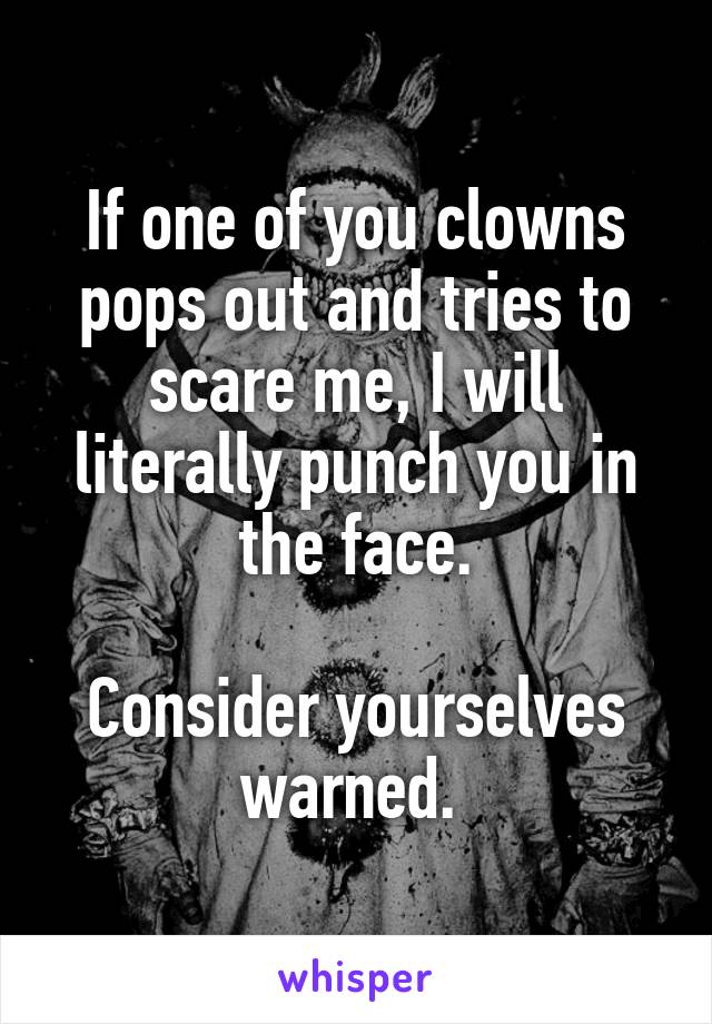 If one of you clowns pops out and tries to scare me, I will literally punch you in the face.

Consider yourselves warned. 