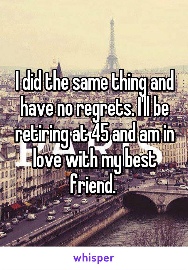 I did the same thing and have no regrets. I'll be retiring at 45 and am in love with my best friend. 