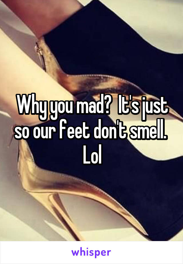 Why you mad?  It's just so our feet don't smell.  Lol