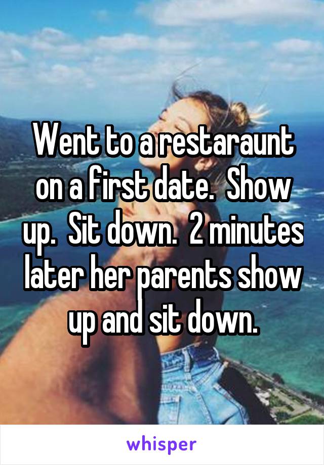 Went to a restaraunt on a first date.  Show up.  Sit down.  2 minutes later her parents show up and sit down.