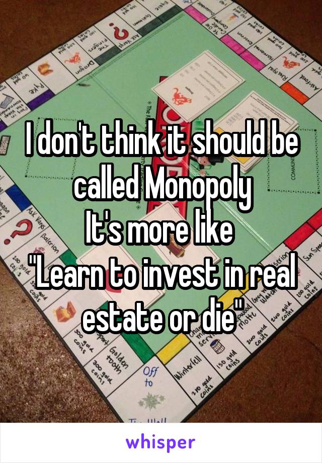 I don't think it should be called Monopoly
It's more like 
"Learn to invest in real estate or die"
