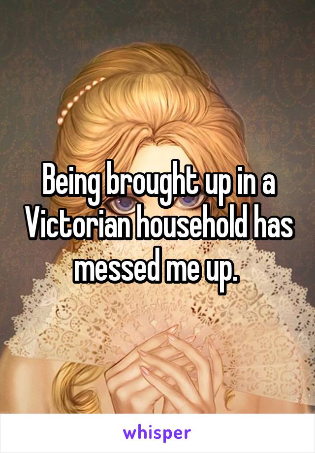 Being brought up in a Victorian household has messed me up. 