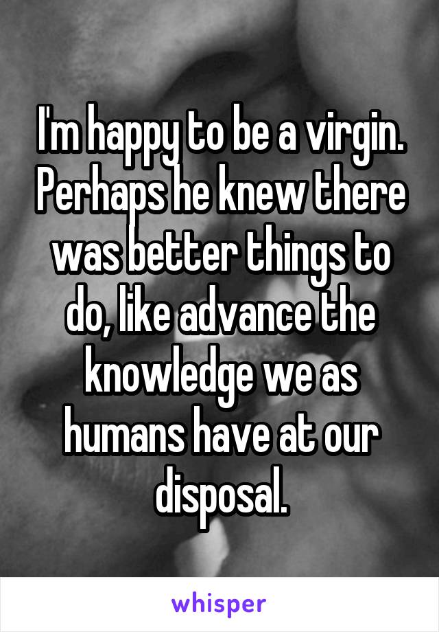 I'm happy to be a virgin. Perhaps he knew there was better things to do, like advance the knowledge we as humans have at our disposal.