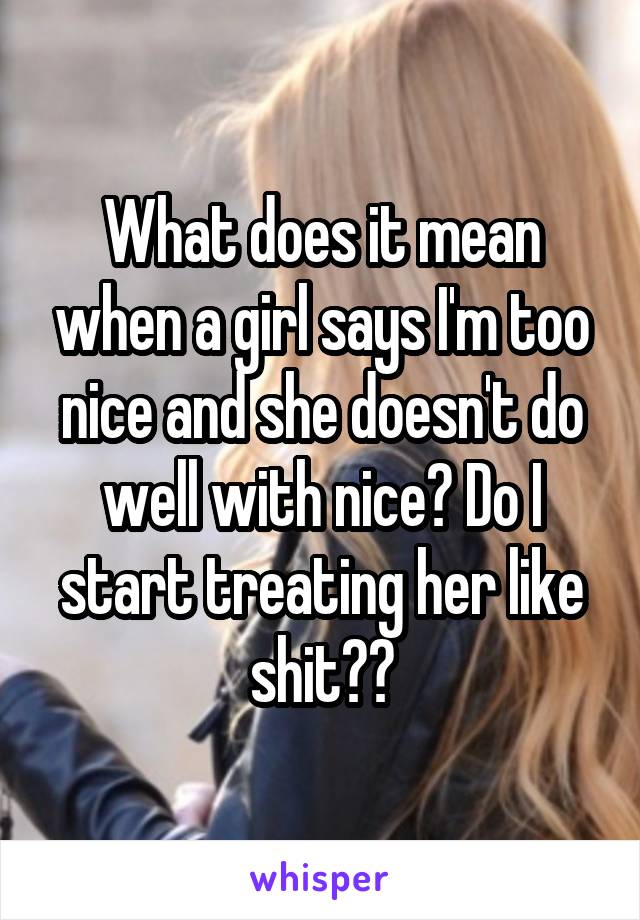 What does it mean when a girl says I'm too nice and she doesn't do well with nice? Do I start treating her like shit??