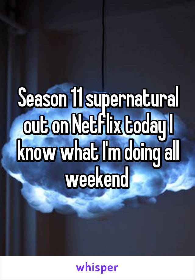Season 11 supernatural out on Netflix today I know what I'm doing all weekend 