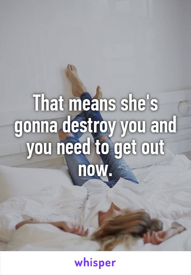 That means she's gonna destroy you and you need to get out now.