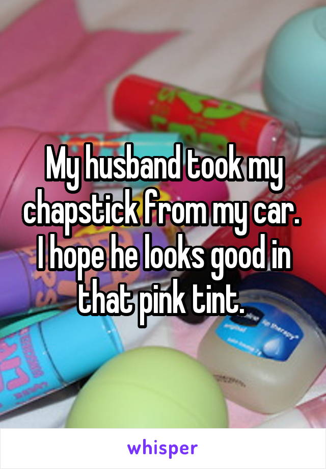 My husband took my chapstick from my car. 
I hope he looks good in that pink tint. 