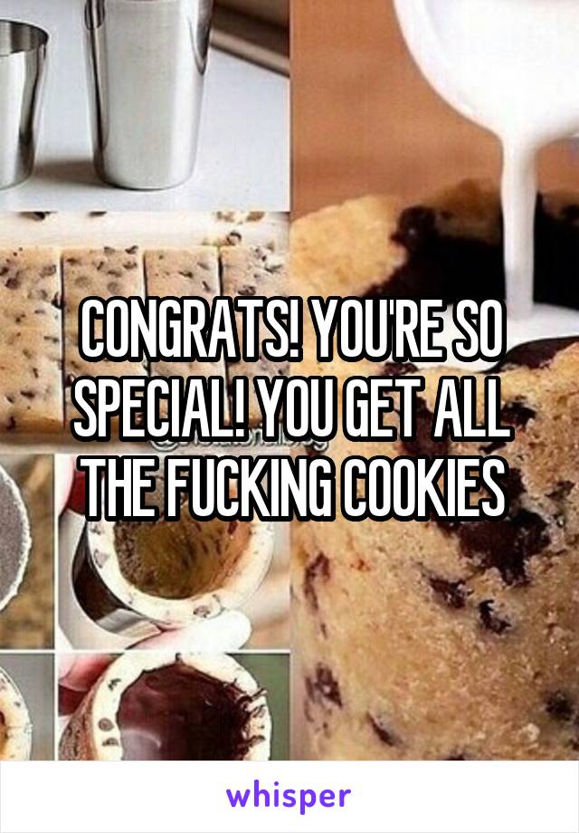 CONGRATS! YOU'RE SO SPECIAL! YOU GET ALL THE FUCKING COOKIES