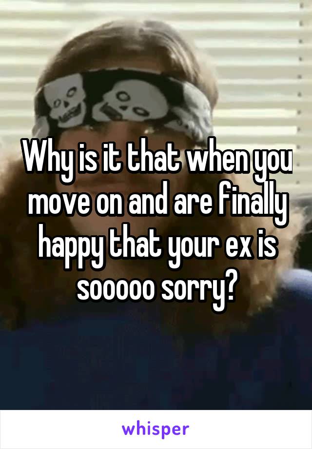 Why is it that when you move on and are finally happy that your ex is sooooo sorry?
