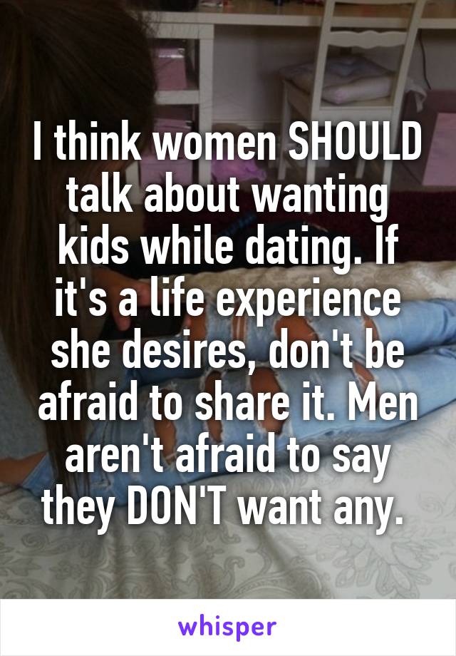 I think women SHOULD talk about wanting kids while dating. If it's a life experience she desires, don't be afraid to share it. Men aren't afraid to say they DON'T want any. 
