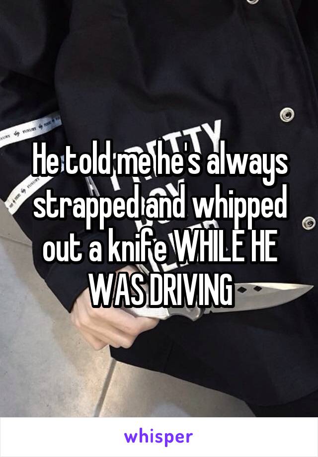 He told me he's always strapped and whipped out a knife WHILE HE WAS DRIVING