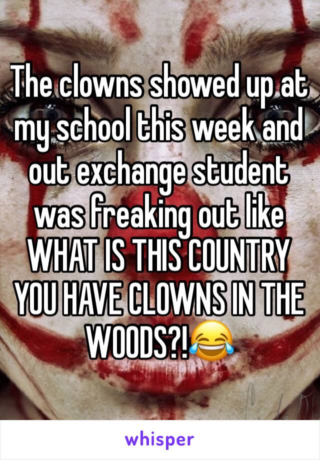 The clowns showed up at my school this week and out exchange student was freaking out like WHAT IS THIS COUNTRY YOU HAVE CLOWNS IN THE WOODS?!😂